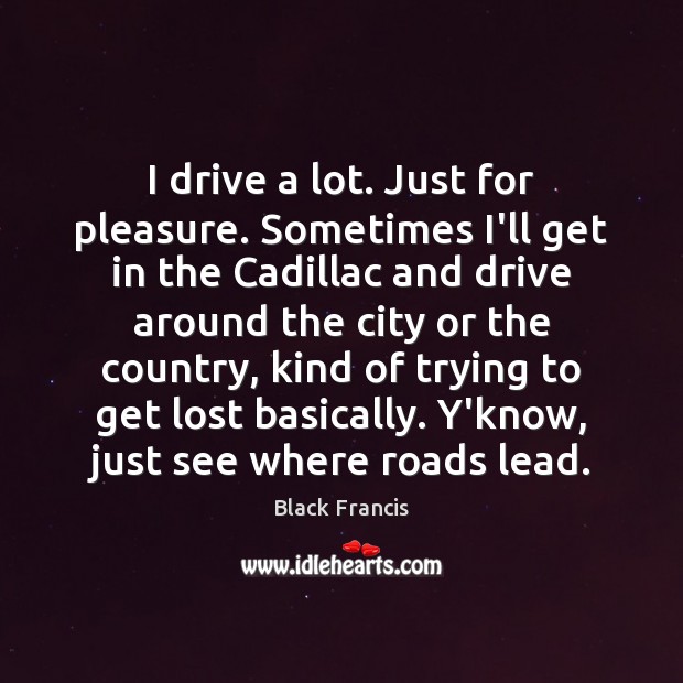 I drive a lot. Just for pleasure. Sometimes I’ll get in the Black Francis Picture Quote
