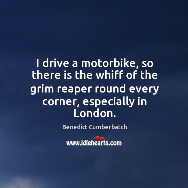 I drive a motorbike, so there is the whiff of the grim reaper round every corner, especially in london. Benedict Cumberbatch Picture Quote