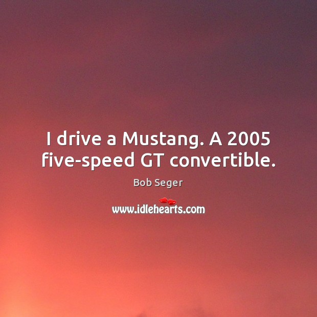 I drive a Mustang. A 2005 five-speed GT convertible. Bob Seger Picture Quote