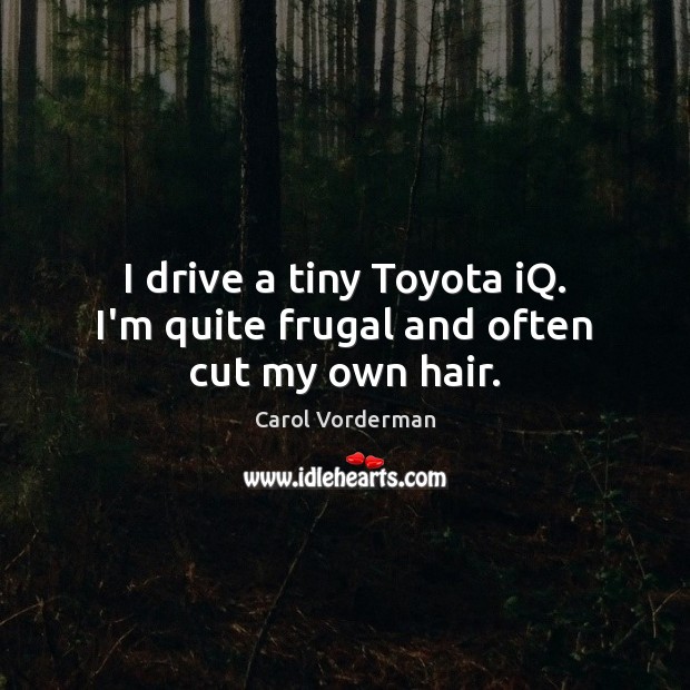 I drive a tiny Toyota iQ. I’m quite frugal and often cut my own hair. Carol Vorderman Picture Quote