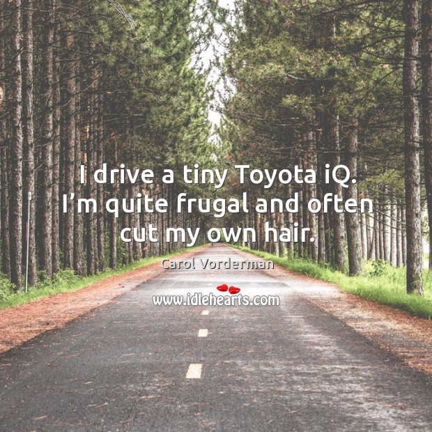 I drive a tiny toyota iq. I’m quite frugal and often cut my own hair. Image