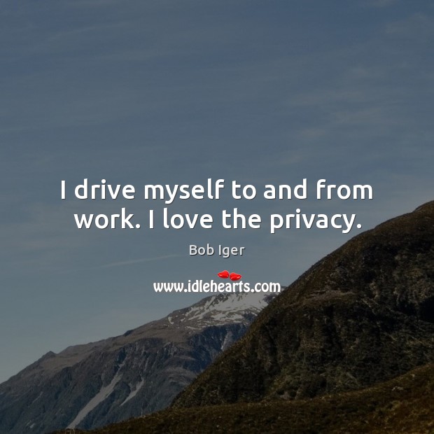 I drive myself to and from work. I love the privacy. Image