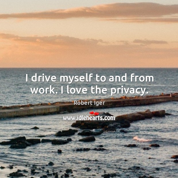I drive myself to and from work. I love the privacy. Robert Iger Picture Quote