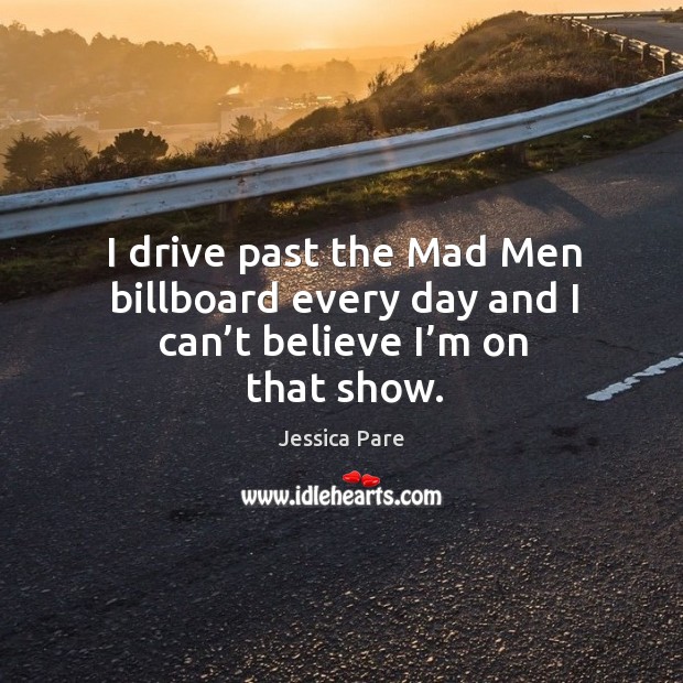I drive past the mad men billboard every day and I can’t believe I’m on that show. Jessica Pare Picture Quote