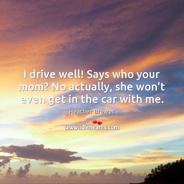 I drive well! Says who your mom? No actually, she won’t even get in the car with me. Heather Brewer Picture Quote