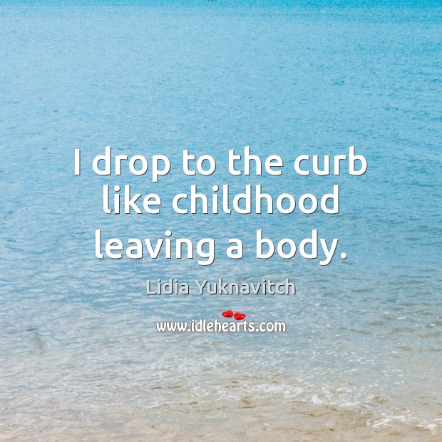 I drop to the curb like childhood leaving a body. Lidia Yuknavitch Picture Quote
