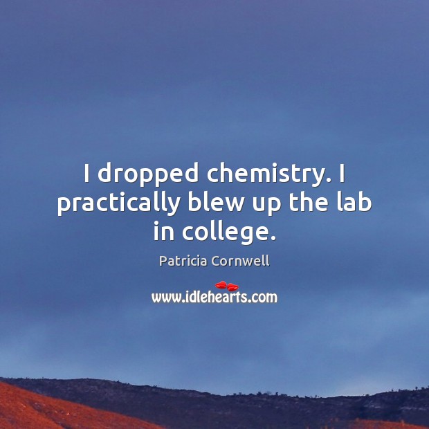 I dropped chemistry. I practically blew up the lab in college. Patricia Cornwell Picture Quote