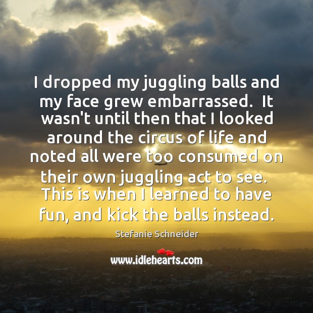 I dropped my juggling balls and my face grew embarrassed.  It wasn’t 
