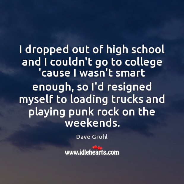 I dropped out of high school and I couldn’t go to college 