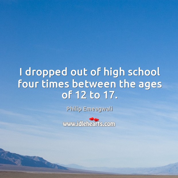 I dropped out of high school four times between the ages of 12 to 17. Philip Emeagwali Picture Quote