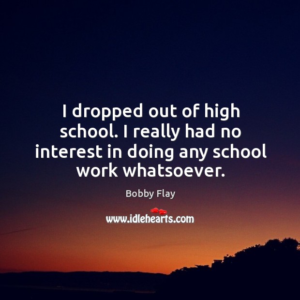 I dropped out of high school. I really had no interest in doing any school work whatsoever. Bobby Flay Picture Quote
