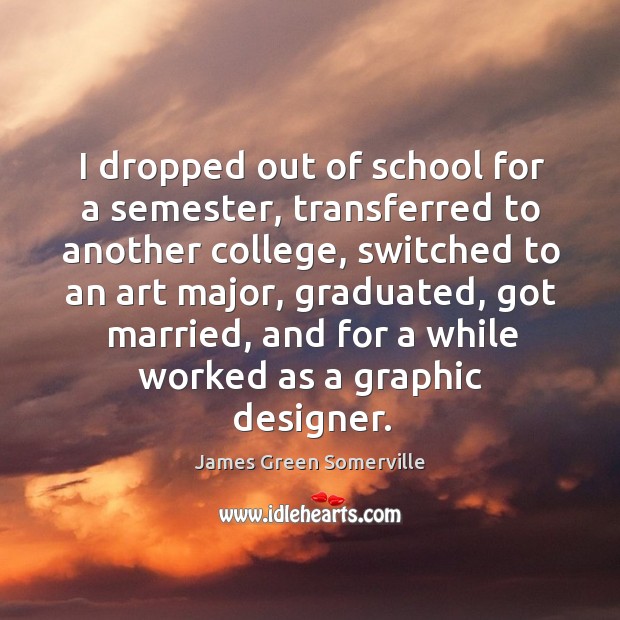 I dropped out of school for a semester, transferred to another college, switched to an art James Green Somerville Picture Quote