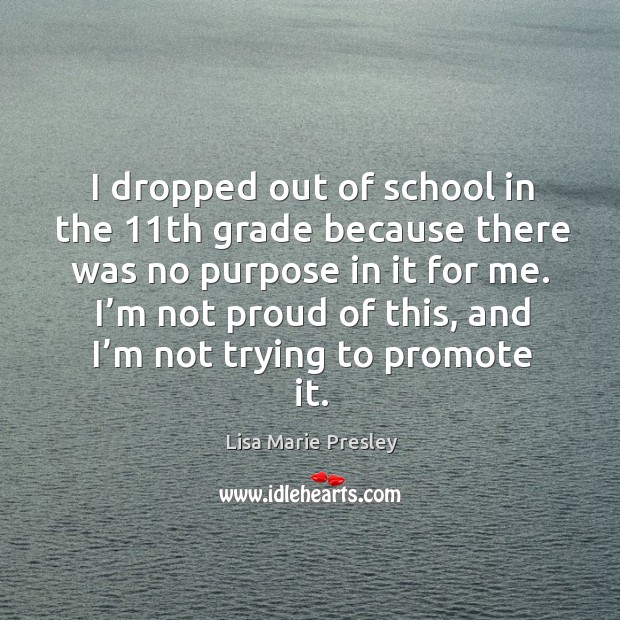 I dropped out of school in the 11th grade because there was no purpose in it for me. Lisa Marie Presley Picture Quote