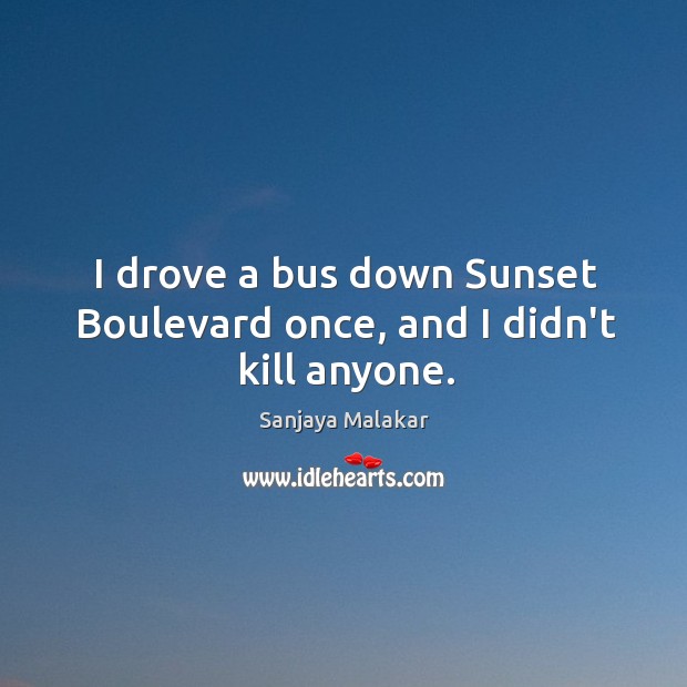 I drove a bus down Sunset Boulevard once, and I didn’t kill anyone. Sanjaya Malakar Picture Quote