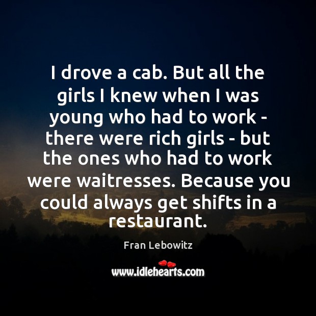 I drove a cab. But all the girls I knew when I Fran Lebowitz Picture Quote