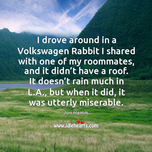 I drove around in a volkswagen rabbit I shared with one of my roommates, and it didn’t have a roof. Jon Hamm Picture Quote
