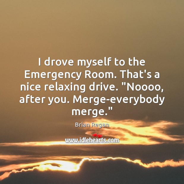 I drove myself to the Emergency Room. That’s a nice relaxing drive. “ Brian Regan Picture Quote