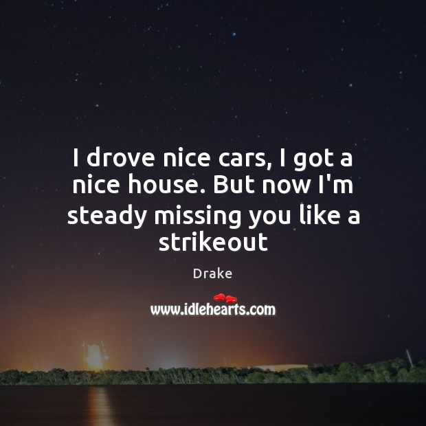 I drove nice cars, I got a nice house. But now I’m steady missing you like a strikeout Missing You Quotes Image