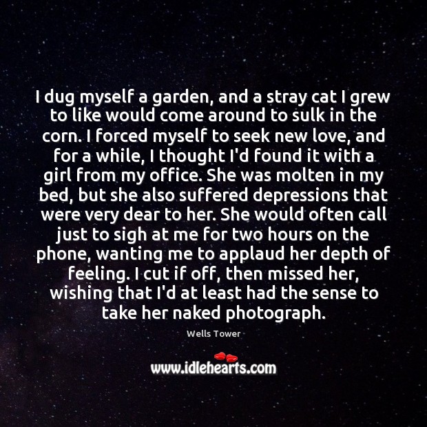 I dug myself a garden, and a stray cat I grew to Wells Tower Picture Quote