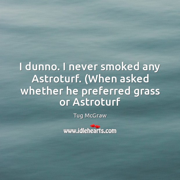 I dunno. I never smoked any Astroturf. (When asked whether he preferred grass or Astroturf Tug McGraw Picture Quote