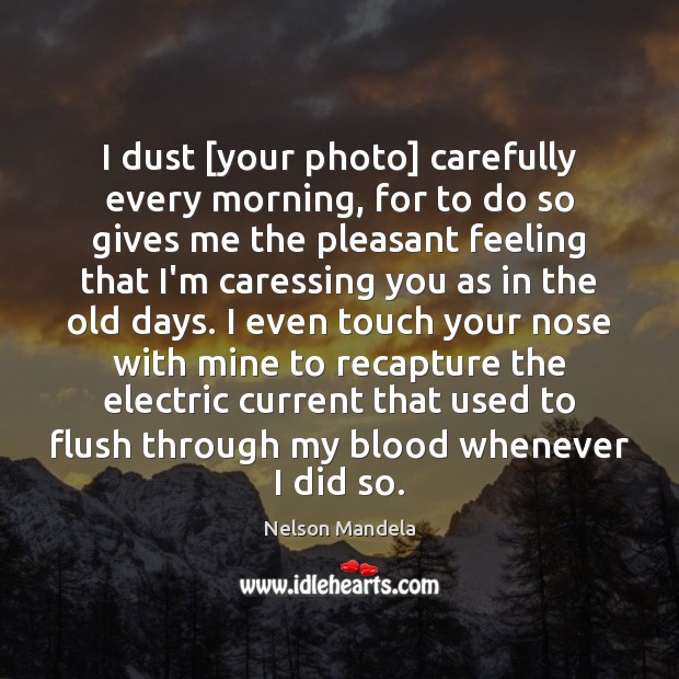 I dust [your photo] carefully every morning, for to do so gives Nelson Mandela Picture Quote