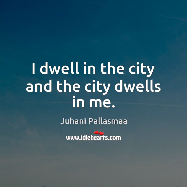 I dwell in the city and the city dwells in me. Juhani Pallasmaa Picture Quote