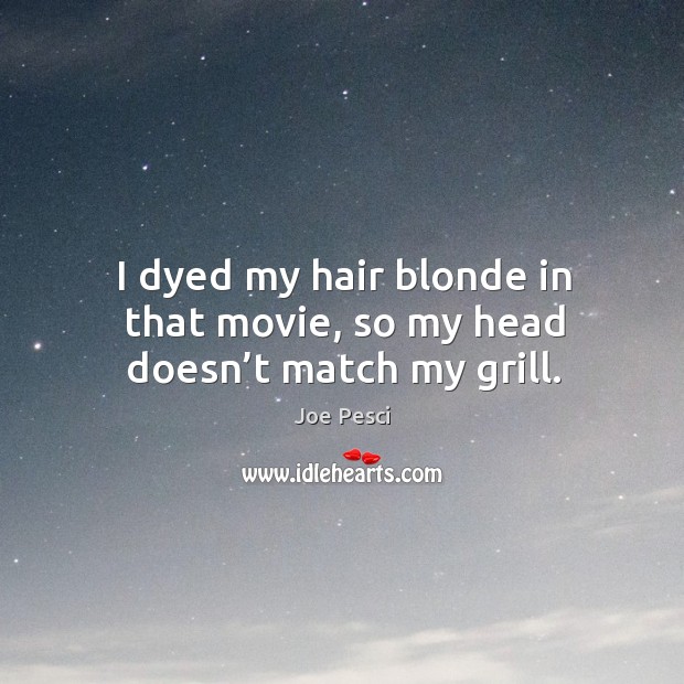 I dyed my hair blonde in that movie, so my head doesn’t match my grill. Joe Pesci Picture Quote