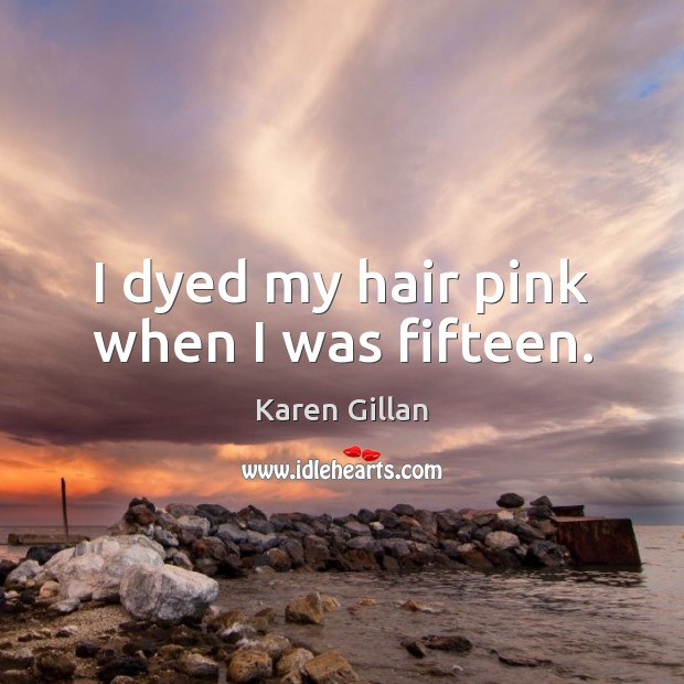 I dyed my hair pink when I was fifteen. Karen Gillan Picture Quote