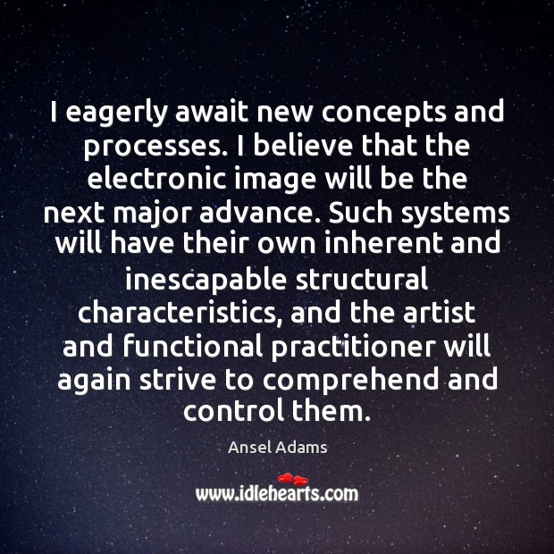 I eagerly await new concepts and processes. I believe that the electronic Ansel Adams Picture Quote