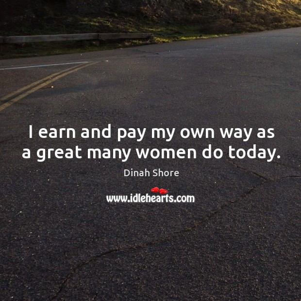 I earn and pay my own way as a great many women do today. Dinah Shore Picture Quote