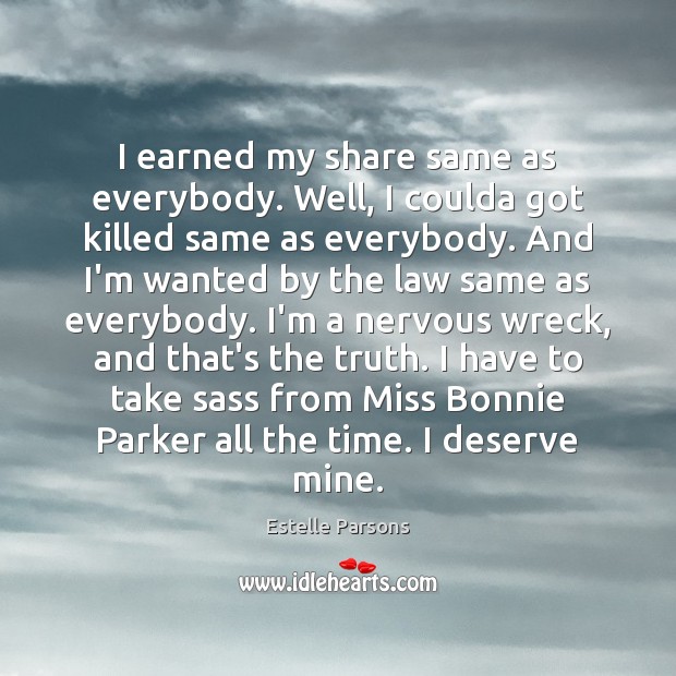 I earned my share same as everybody. Well, I coulda got killed Image