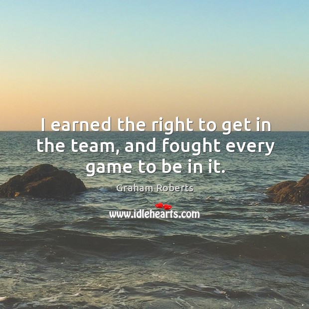 I earned the right to get in the team, and fought every game to be in it. Graham Roberts Picture Quote