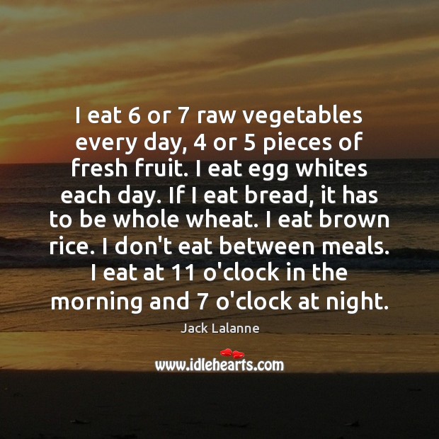 I eat 6 or 7 raw vegetables every day, 4 or 5 pieces of fresh fruit. Image