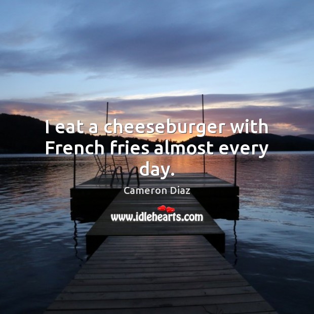 I eat a cheeseburger with French fries almost every day. Cameron Diaz Picture Quote