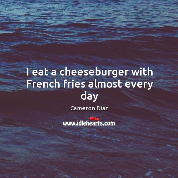 I eat a cheeseburger with french fries almost every day Cameron Diaz Picture Quote