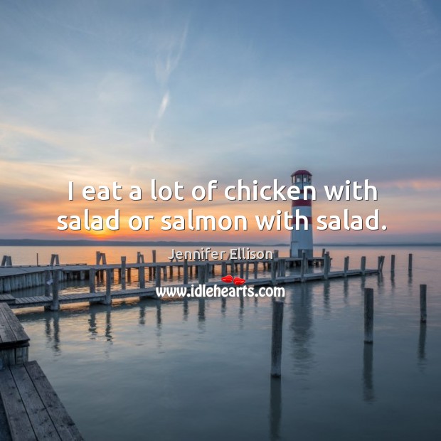 I eat a lot of chicken with salad or salmon with salad. Jennifer Ellison Picture Quote
