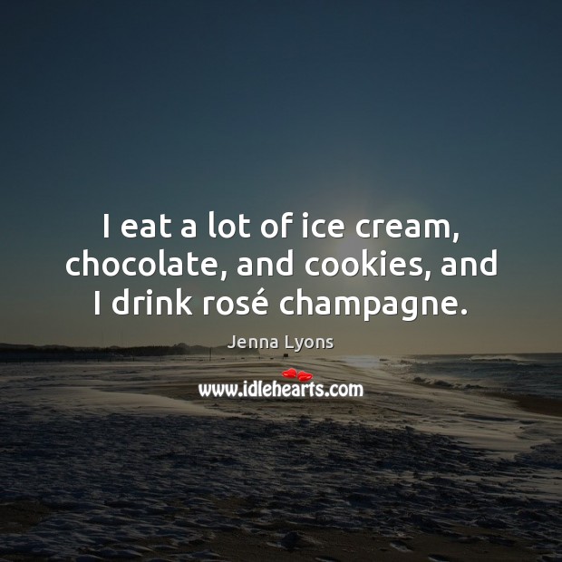 I eat a lot of ice cream, chocolate, and cookies, and I drink rosé champagne. Jenna Lyons Picture Quote
