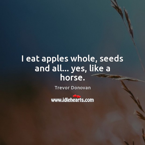 I eat apples whole, seeds and all… yes, like a horse. Trevor Donovan Picture Quote