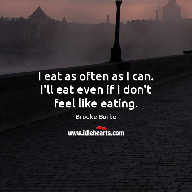 I eat as often as I can. I’ll eat even if I don’t feel like eating. Brooke Burke Picture Quote