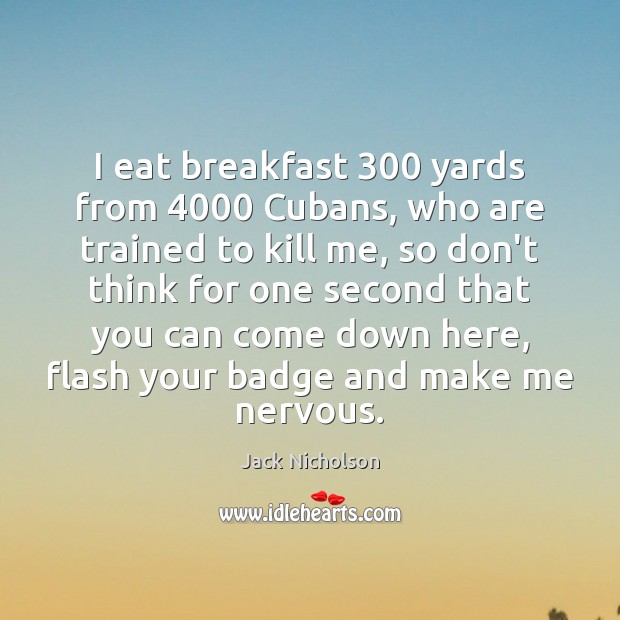 I eat breakfast 300 yards from 4000 Cubans, who are trained to kill me, Jack Nicholson Picture Quote