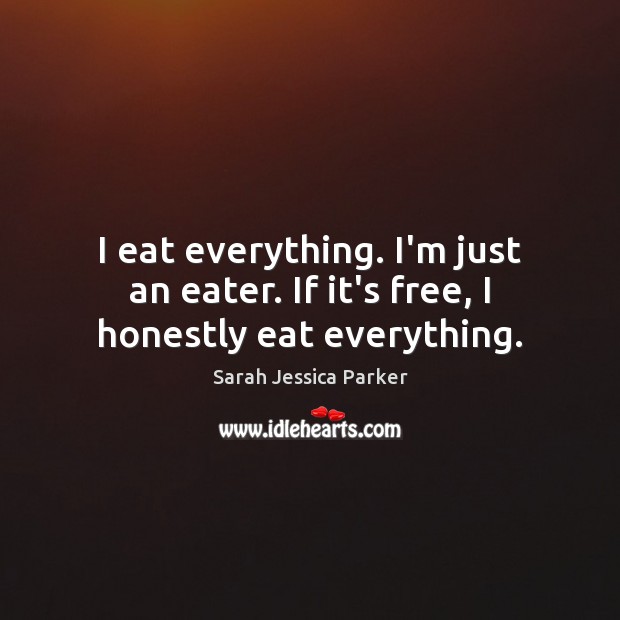 I eat everything. I’m just an eater. If it’s free, I honestly eat everything. Sarah Jessica Parker Picture Quote