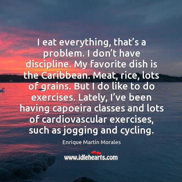 I eat everything, that’s a problem. I don’t have discipline. My favorite dish is the caribbean. Image