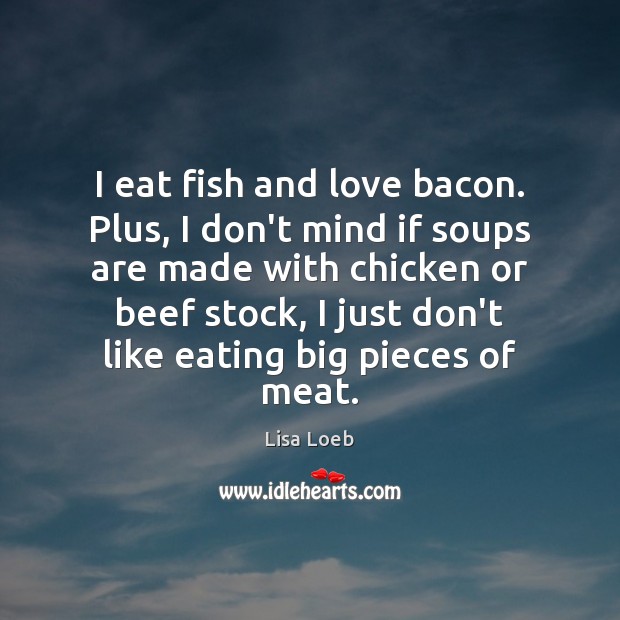 I eat fish and love bacon. Plus, I don’t mind if soups 
