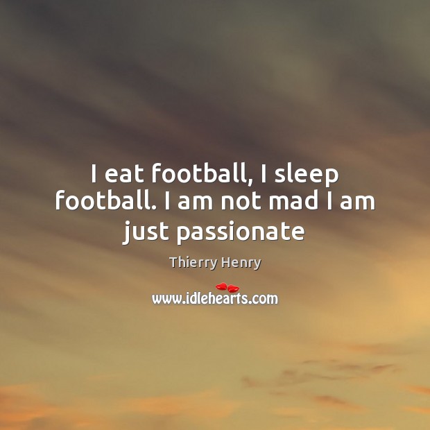 I eat football, I sleep football. I am not mad I am just passionate Thierry Henry Picture Quote