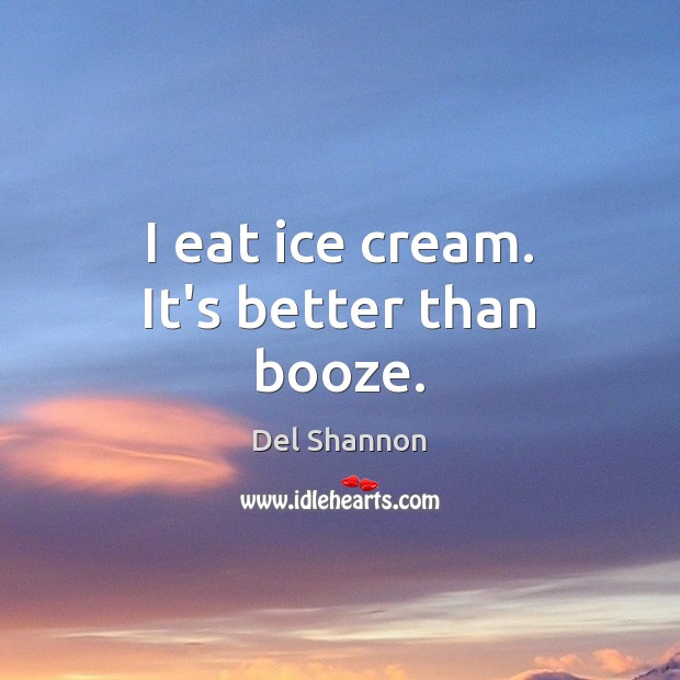 I eat ice cream. It’s better than booze. Del Shannon Picture Quote