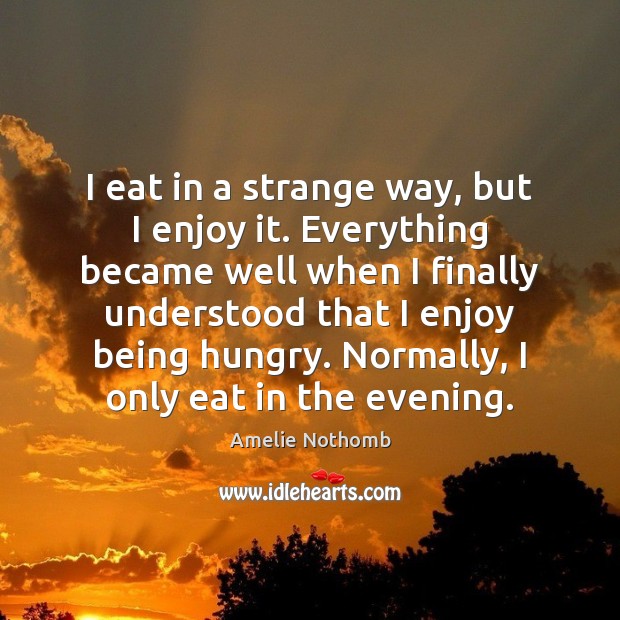 I eat in a strange way, but I enjoy it. Everything became Amelie Nothomb Picture Quote