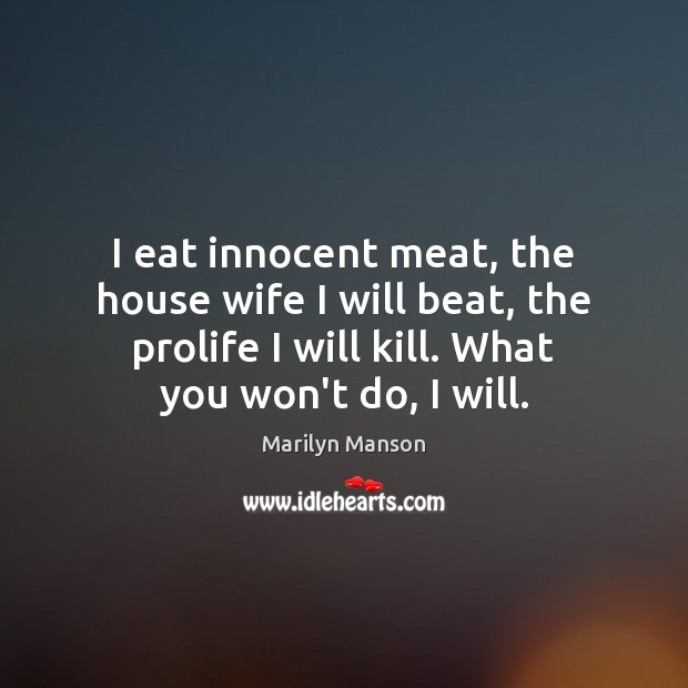 I eat innocent meat, the house wife I will beat, the prolife Marilyn Manson Picture Quote