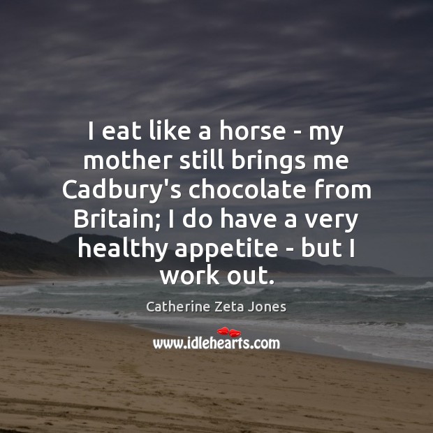 I eat like a horse – my mother still brings me Cadbury’s Catherine Zeta Jones Picture Quote