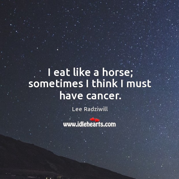 I eat like a horse; sometimes I think I must have cancer. Lee Radziwill Picture Quote
