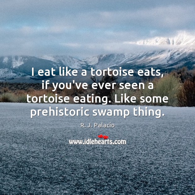 I eat like a tortoise eats, if you’ve ever seen a tortoise R. J. Palacio Picture Quote